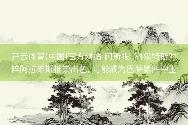 开云体育(中国)官方网站 阿斯报: 科尔特斯对阵阿拉维斯推崇出色， 可能成为巴萨第四中卫