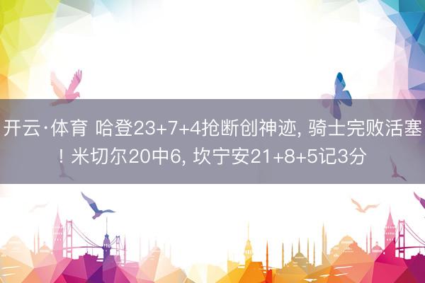 开云·体育 哈登23+7+4抢断创神迹， 骑士完败活塞! 米切尔20中6， 坎宁安21+8+5记3分