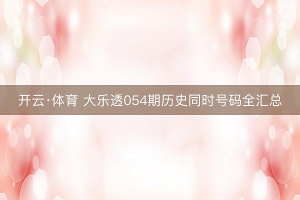 开云·体育 大乐透054期历史同时号码全汇总