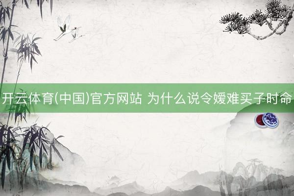 开云体育(中国)官方网站 为什么说令嫒难买子时命