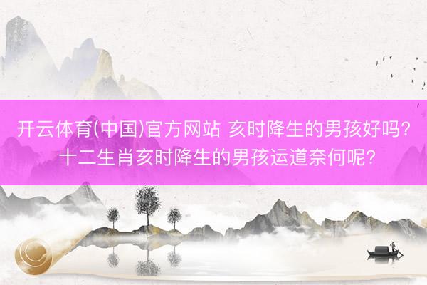开云体育(中国)官方网站 亥时降生的男孩好吗? 十二生肖亥时降生的男孩运道奈何呢?