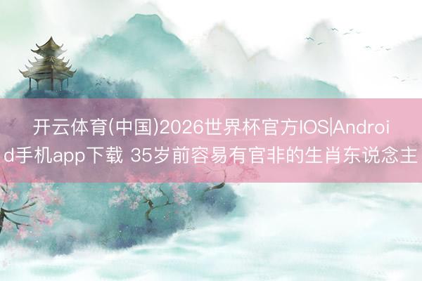 开云体育(中国)2026世界杯官方IOS|Android手机app下载 35岁前容易有官非的生肖东说念主
