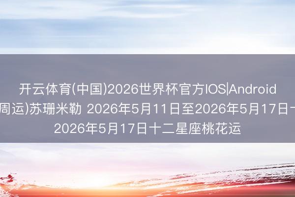 开云体育(中国)2026世界杯官方IOS|Android手机app下载 (周运)苏珊米勒 2026年5月11日至2026年5月17日十二星座桃花运
