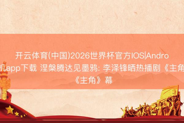 开云体育(中国)2026世界杯官方IOS|Android手机app下载 涅槃腾达见墨鸦: 李泽锋晒热播剧《主角》幕