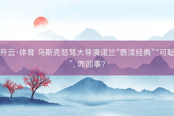 开云·体育 马斯克怒骂大导演诺兰“亵渎经典”“可耻”， 咋回事?