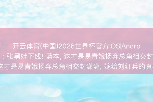 开云体育(中国)2026世界杯官方IOS|Android手机app下载 《主角》: 张黑娃下线! 蓝本， 这才是易青娥扬弃总角相交封潇潇， 嫁给刘红兵的真相