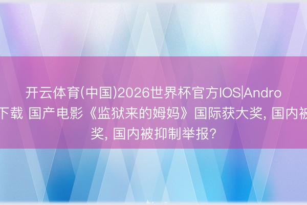 开云体育(中国)2026世界杯官方IOS|Android手机app下载 国产电影《监狱来的姆妈》国际获大奖， 国内被抑制举报?