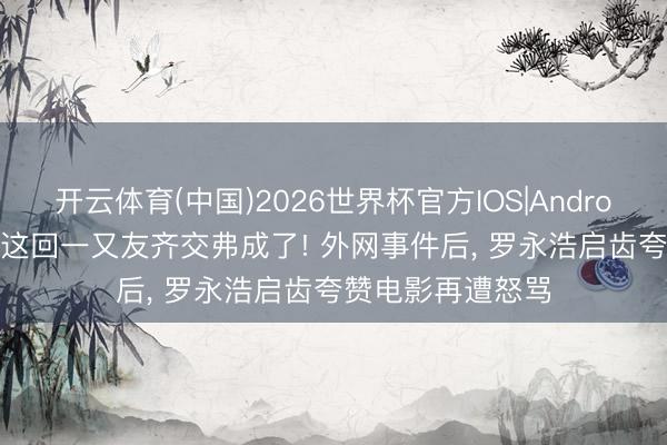 开云体育(中国)2026世界杯官方IOS|Android手机app下载 这回一又友齐交弗成了! 外网事件后， 罗永浩启齿夸赞电影再遭怒骂
