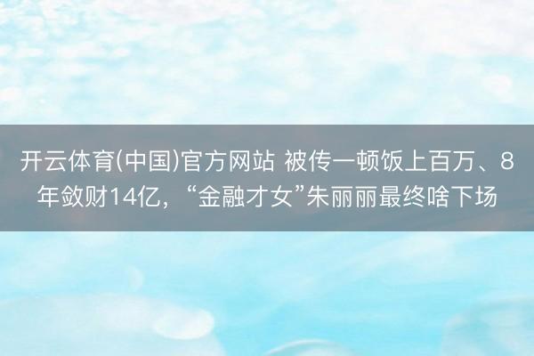 开云体育(中国)官方网站 被传一顿饭上百万、8年敛财14亿，“金融才女”朱丽丽最终啥下场