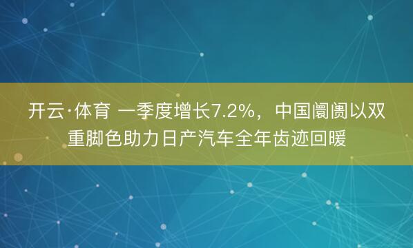 开云·体育 一季度增长7.2%，中国阛阓以双重脚色助力日产汽车全年齿迹回暖