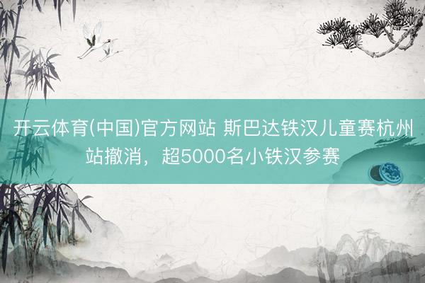 开云体育(中国)官方网站 斯巴达铁汉儿童赛杭州站撤消，超5000名小铁汉参赛