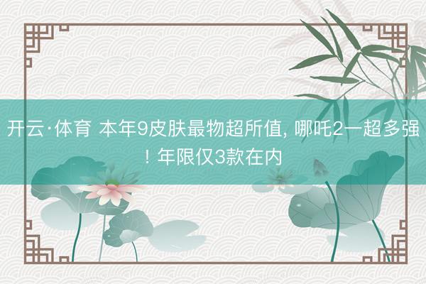开云·体育 本年9皮肤最物超所值， 哪吒2一超多强! 年限仅3款在内