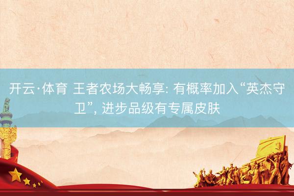 开云·体育 王者农场大畅享: 有概率加入“英杰守卫”， 进步品级有专属皮肤