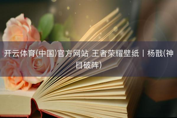 开云体育(中国)官方网站 王者荣耀壁纸丨杨戬(神目破阵)