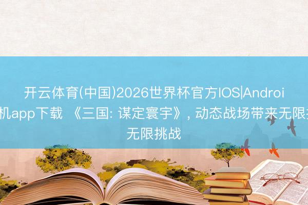 开云体育(中国)2026世界杯官方IOS|Android手机app下载 《三国: 谋定寰宇》， 动态战场带来无限挑战
