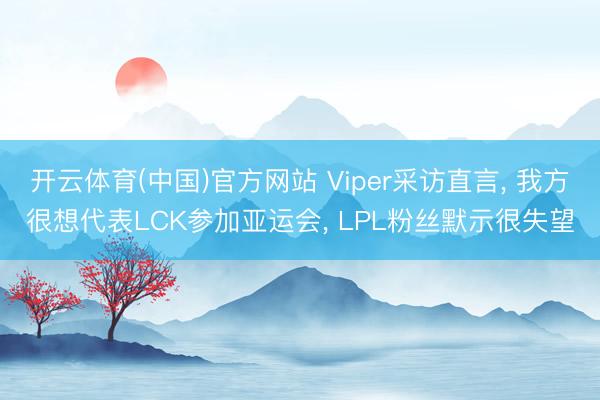 开云体育(中国)官方网站 Viper采访直言， 我方很想代表LCK参加亚运会， LPL粉丝默示很失望