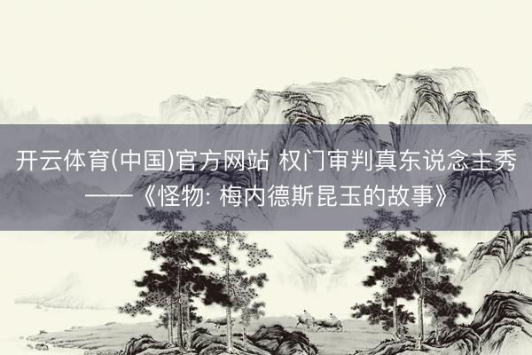 开云体育(中国)官方网站 权门审判真东说念主秀——《怪物: 梅内德斯昆玉的故事》