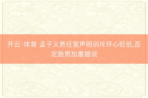 开云·体育 孟子义责任室声明训斥坏心贬低,否定跑男加塞据说