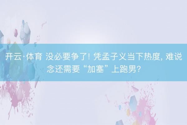 开云·体育 没必要争了! 凭孟子义当下热度， 难说念还需要 “加塞” 上跑男?