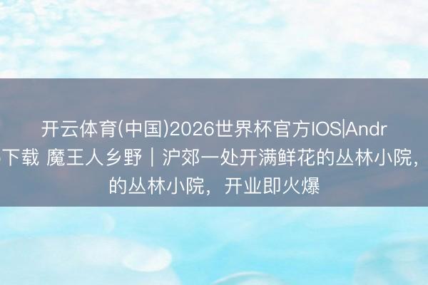 开云体育(中国)2026世界杯官方IOS|Android手机app下载 魔王人乡野｜沪郊一处开满鲜花的丛林小院，开业即火爆