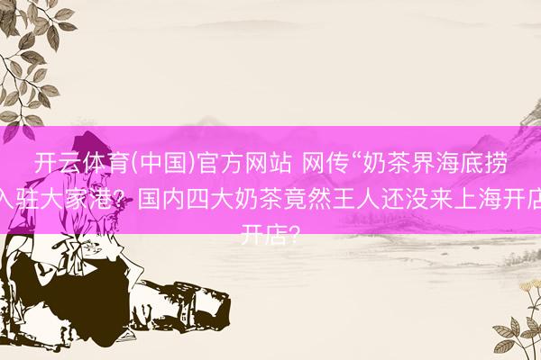 开云体育(中国)官方网站 网传“奶茶界海底捞”入驻大家港？国内四大奶茶竟然王人还没来上海开店？