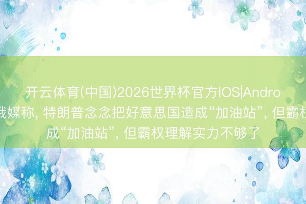 开云体育(中国)2026世界杯官方IOS|Android手机app下载 俄媒称， 特朗普念念把好意思国造成“加油站”， 但霸权理解实力不够了
