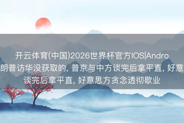 开云体育(中国)2026世界杯官方IOS|Android手机app下载 特朗普访华没获取的， 普京与中方谈完后拿平直， 好意思方贪念透彻歇业