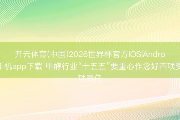 开云体育(中国)2026世界杯官方IOS|Android手机app下载 甲醇行业“十五五”要重心作念好四项责任