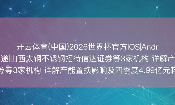 开云体育(中国)2026世界杯官方IOS|Android手机app下载 调研速递|山西太钢不锈钢招待信达证券等3家机构 详解产能置换影响及四季度4.99亿元耗损原因