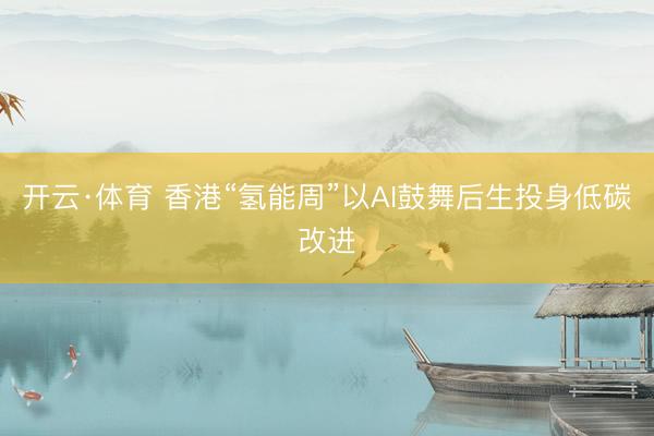 开云·体育 香港“氢能周”以AI鼓舞后生投身低碳改进