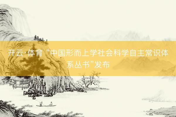 开云·体育 “中国形而上学社会科学自主常识体系丛书”发布