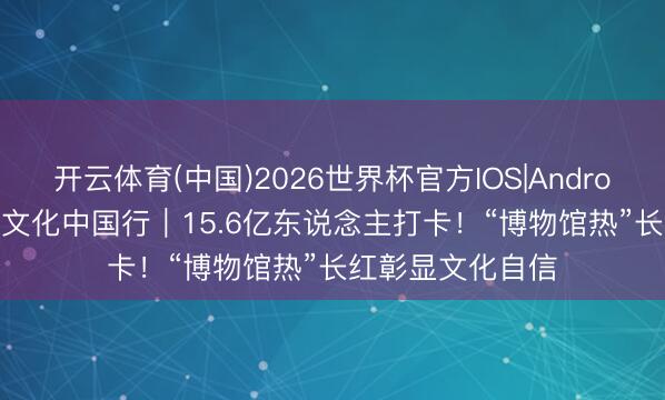 开云体育(中国)2026世界杯官方IOS|Android手机app下载 文化中国行｜15.6亿东说念主打卡！“博物馆热”长红彰显文化自信