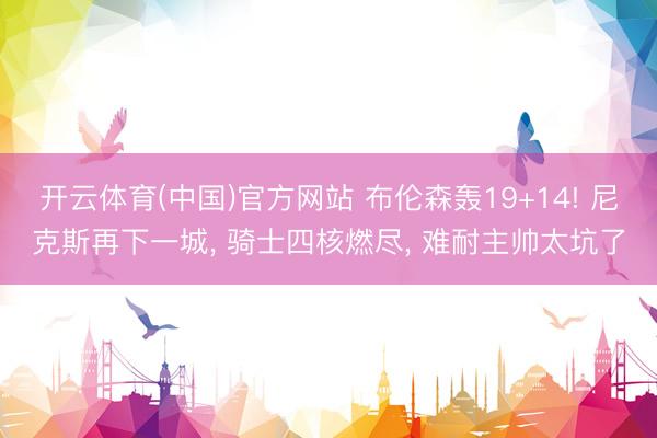 开云体育(中国)官方网站 布伦森轰19+14! 尼克斯再下一城， 骑士四核燃尽， 难耐主帅太坑了
