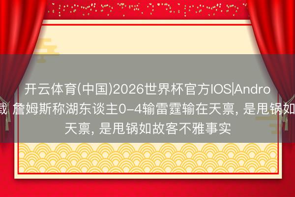 开云体育(中国)2026世界杯官方IOS|Android手机app下载 詹姆斯称湖东谈主0-4输雷霆输在天禀， 是甩锅如故客不雅事实