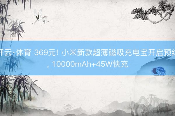 开云·体育 369元! 小米新款超薄磁吸充电宝开启预约， 10000mAh+45W快充