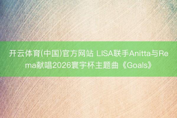 开云体育(中国)官方网站 LISA联手Anitta与Rema献唱2026寰宇杯主题曲《Goals》