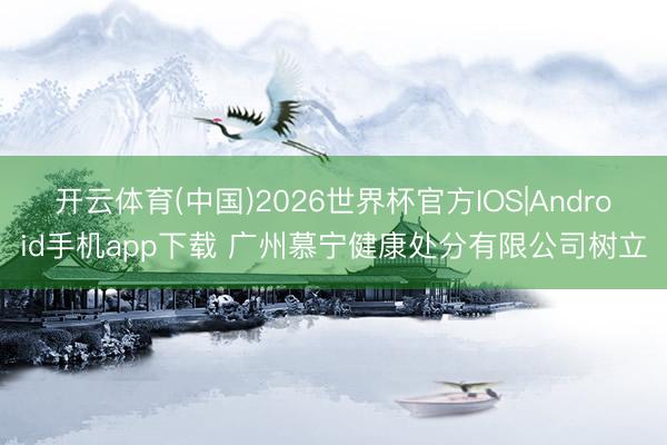 开云体育(中国)2026世界杯官方IOS|Android手机app下载 广州慕宁健康处分有限公司树立