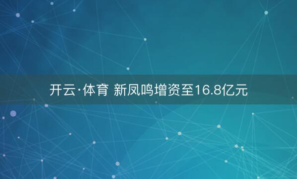 开云·体育 新凤鸣增资至16.8亿元