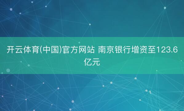 开云体育(中国)官方网站 南京银行增资至123.6亿元