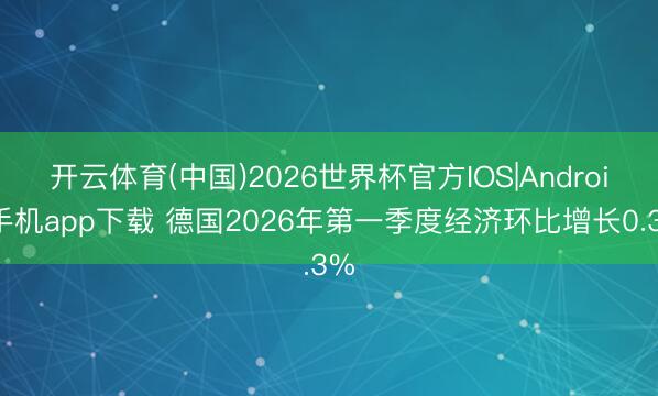 开云体育(中国)2026世界杯官方IOS|Android手机app下载 德国2026年第一季度经济环比增长0.3%