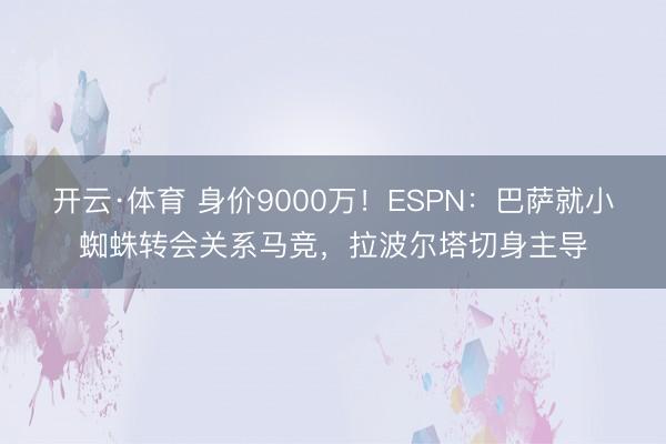 开云·体育 身价9000万！ESPN：巴萨就小蜘蛛转会关系马竞，拉波尔塔切身主导