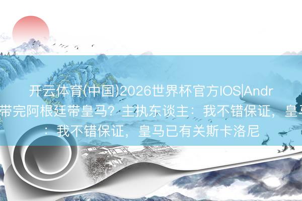 开云体育(中国)2026世界杯官方IOS|Android手机app下载 带完阿根廷带皇马？主执东谈主：我不错保证，皇马已有关斯卡洛尼