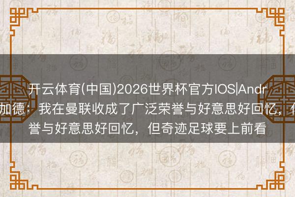 开云体育(中国)2026世界杯官方IOS|Android手机app下载 林加德：我在曼联收成了广泛荣誉与好意思好回忆，但奇迹足球要上前看