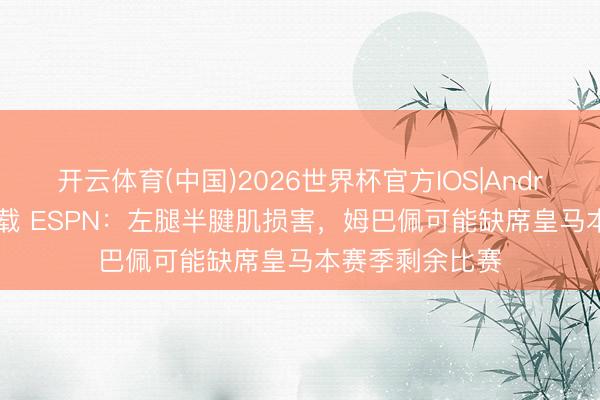 开云体育(中国)2026世界杯官方IOS|Android手机app下载 ESPN：左腿半腱肌损害，姆巴佩可能缺席皇马本赛季剩余比赛