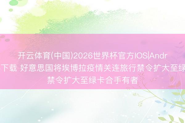 开云体育(中国)2026世界杯官方IOS|Android手机app下载 好意思国将埃博拉疫情关连旅行禁令扩大至绿卡合手有者