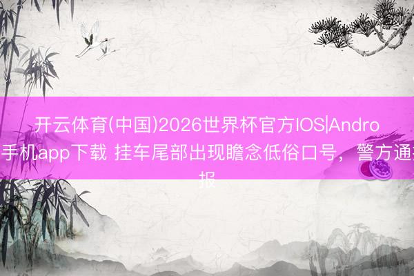 开云体育(中国)2026世界杯官方IOS|Android手机app下载 挂车尾部出现瞻念低俗口号，警方通报