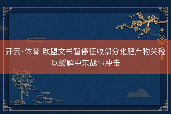 开云·体育 欧盟文书暂停征收部分化肥产物关税以缓解中东战事冲击