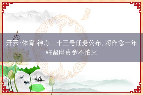 开云·体育 神舟二十三号任务公布， 将作念一年驻留磨真金不怕火