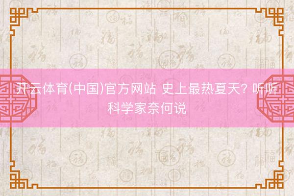 开云体育(中国)官方网站 史上最热夏天? 听听科学家奈何说