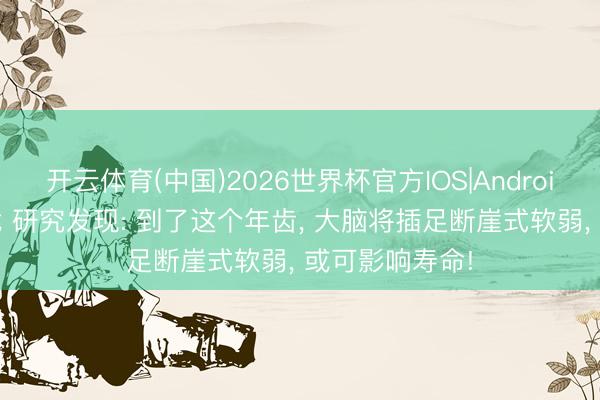 开云体育(中国)2026世界杯官方IOS|Android手机app下载 研究发现: 到了这个年齿， 大脑将插足断崖式软弱， 或可影响寿命!